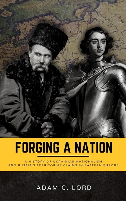 Forging A Nation: A History of Ukrainian Nationalism and Russias Territorial Claims in Eastern Europe