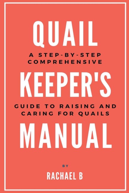 Quail Keepers Manual: A Step-by-Step Comprehensive Guide to Raising and Caring for Quails