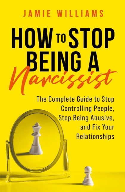 How to Stop Being a Narcissist: The Complete Guide to Stop Controlling People, Stop Being Abusive, and Fix Your Relationships