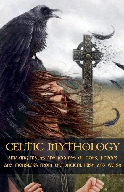 Celtic Mythology Amazing Myths and Legends of Gods, Heroes and Monsters from the Ancient Irish and Welsh