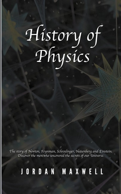 History of Physics: The Story of Newton, Feynman, Schrodinger, Heisenberg and Einstein. Discover the Men Who Uncovered the Secrets of Our Universe.