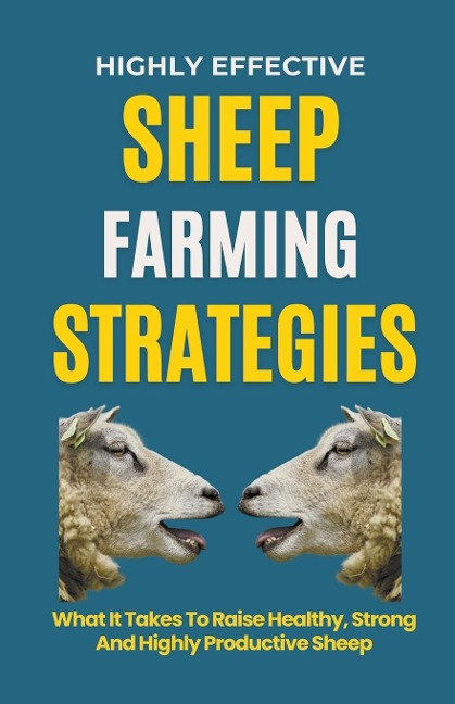 Highly Effective Sheep Farming Strategies: What It Takes To Raise Healthy, Strong And Highly Productive Sheep