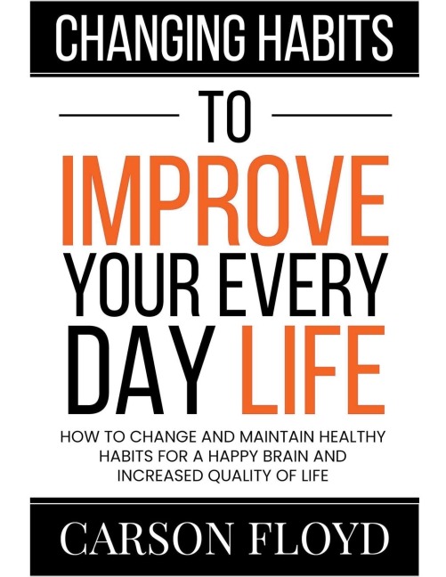 Changing Habits to Improve Your Every Day Life: How to Change and Maintain Healthy Habits for a Happy Brain and Increased Quality of Life