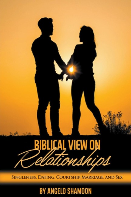 A Biblical View on Relationships Singleness, Dating, Courtship, Marriage, and Sex
