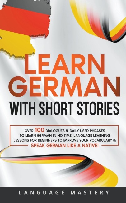 Learn German with Short Stories: Over 100 Dialogues & Daily Used Phrases to Learn German in no Time. Language Learning Lessons for Beginners to Improve Your Vocabulary & Speak German Like a Native!
