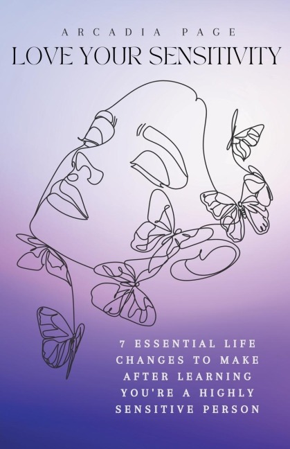 Love Your Sensitivity: 7 Essential Life Changes to Make after Learning Youre a Highly Sensitive Person