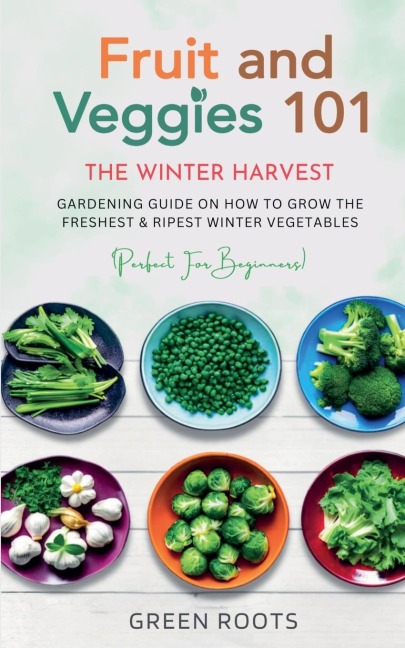 Fruit & Veggies 101 - The Winter Harvest: Gardening Guide on How to Grow the Freshest & Ripest Winter Vegetables (Perfect for Beginners)