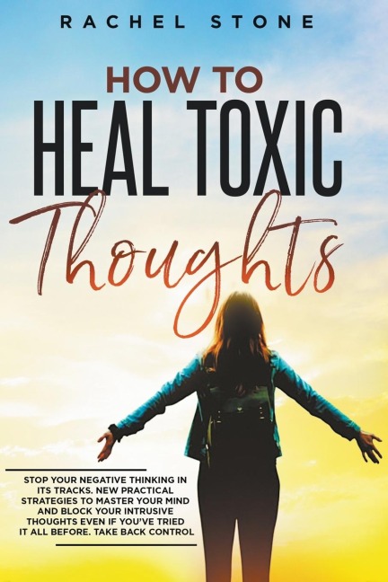 How To Heal Toxic Thoughts: Stop Your Negative Thinking In Its Tracks. New Practical Strategies To Master Your Mind And Block Your Intrusive Thoughts Even If Youve Tried It All Before