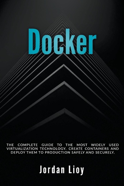 Docker: The Complete Guide to the Most Widely Used Virtualization Technology. Create Containers and Deploy them to Production Safely and Securely.