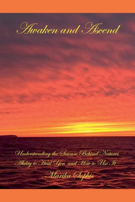 Awaken and Ascend Understanding the Science Behind Natures Ability to Heal You and How to Use It