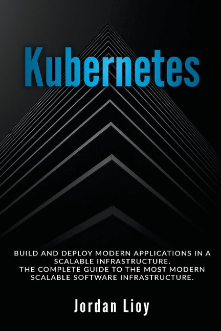 Kubernetes: Build and Deploy Modern Applications in a Scalable Infrastructure. The Complete Guide to the Most Modern Scalable Software Infrastructure.