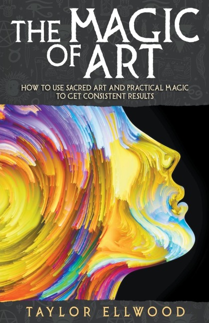 The Magic of Art: How to Use Sacred Art and Practical Magic to Get Consistent Results