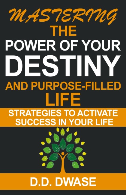 Mastering The Power Of Your Destiny And Purpose-Filled Life: Strategies To Activate Success In Your Life