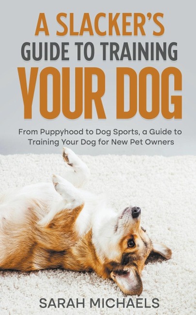 A Slackers Guide to Training Your Dog: From Puppyhood to Dog Sports, a Guide to Training Your Dog for New Pet Owners