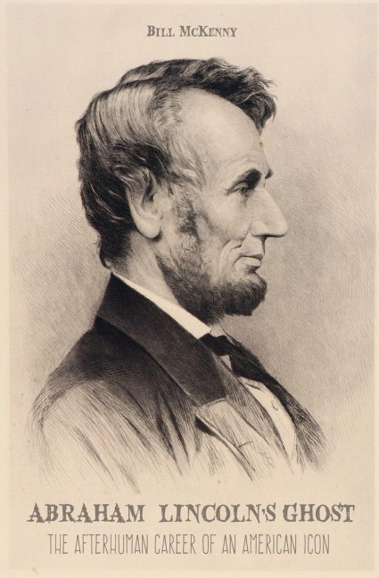 Abraham Lincolns Ghost the Afterhuman Career of an American Icon