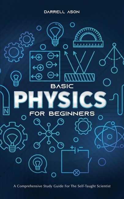 Basic Physics for Beginners: A Comprehensive Study Guide for the Self-Taught Scientist
