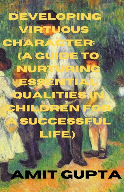 Developing  Virtuous  Character: A Guide to Nurturing Essential Qualities   in Children for a Successful Life.