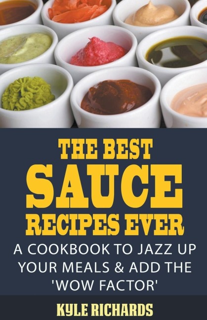 The Best Sauce Recipes Ever!: A Cookbook to Jazz Up Your Meals & Add the Wow Factor