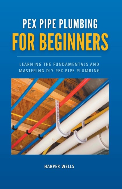 PEX Pipe Plumbing for Beginners: Learning the Fundamentals and Mastering DIY PEX Pipe Plumbing