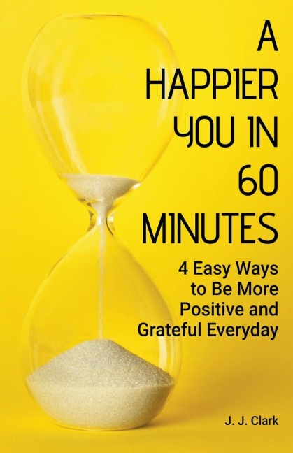 A Happier You In 60 Minutes: 4 Easy Ways to Be More Positive and Grateful Everyday