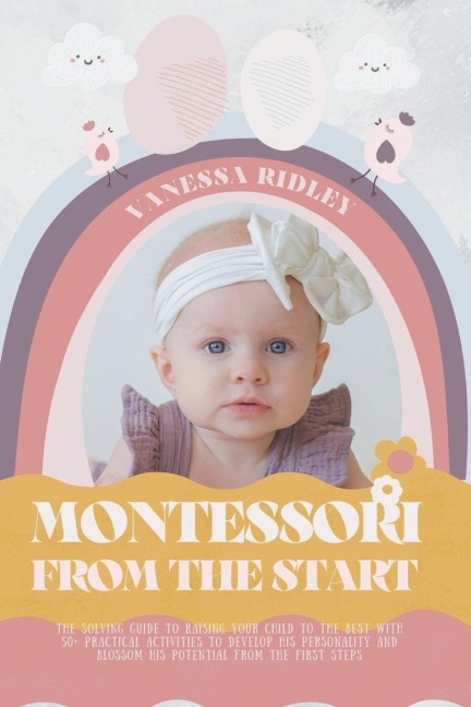 Montessori From the Start: The Solving Guide to Raising Your Child to the Best with 50+ Practical Activities to Develop His Personality and Blossom His Potential from the First Steps