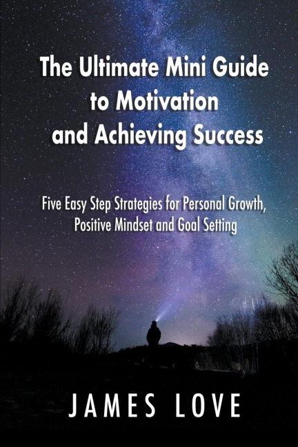 The Ultimate Mini Guide to Motivation and Achieving Success: Five Easy Step Strategies for Personal Growth, Positive Mindset and Goal Setting
