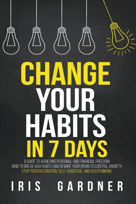 Change Your Habits in 7 Days: A Guide to Achieving Personal and Financial Freedom. How to Break Bad Habit,  Control Anxiety; Stop Procrastination, Self-sabotage, and Overthinking