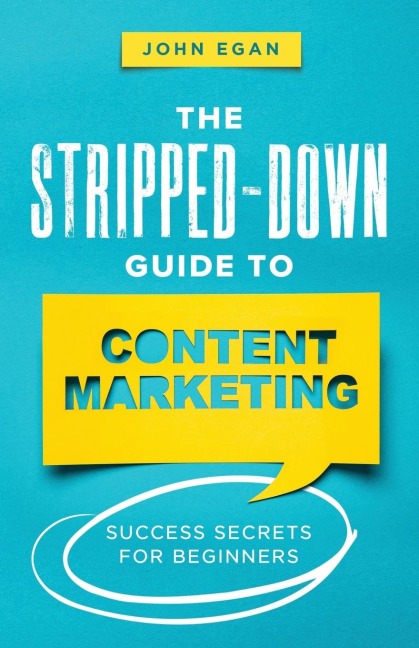 The Stripped-Down Guide to Content Marketing: Success Secrets for Beginners