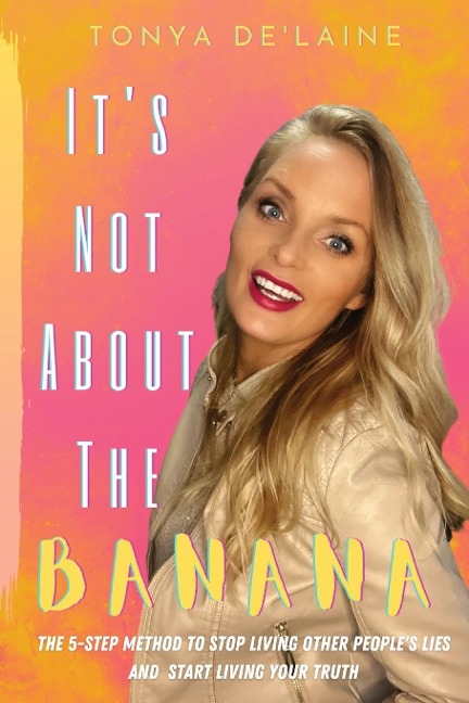 It's Not About the Banana: The 5-Step Method To Stop Living Other People's Lies and Start Living Your Truth