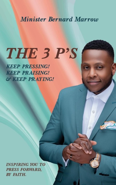 The 3 P'S KEEP PRESSING! KEEP PRAISING! & KEEP PRAYING!: INSPIRING YOU TO PRESS FORWARD, BY FAITH.