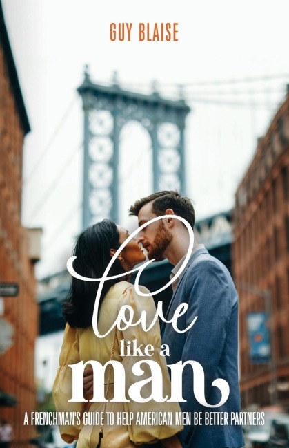 Love Like a Man: A Frenchmans Guide to Help American Men Be Better Partners