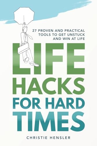 Life Hacks for Hard Times 27 Proven and Practical Tools To Get Unstuck and Win at Life