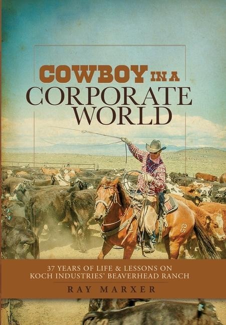 Cowboy in a Corporate World: 37 Years of Life & Lessons on Koch Industries Beaverhead Ranch