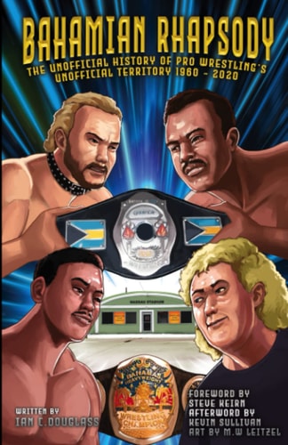 Bahamian Rhapsody The Unofficial History of Pro Wrestling's Unofficial Territory 1620 to 2020