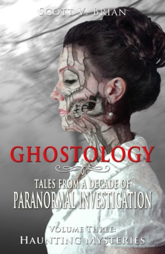 Ghostology Haunting Mysteries: Tales from a Decade of Paranormal Investigation