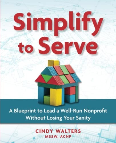 Simplify to Serve A Blueprint to Lead a Well-Run Nonprofit Without Losing Your Sanity