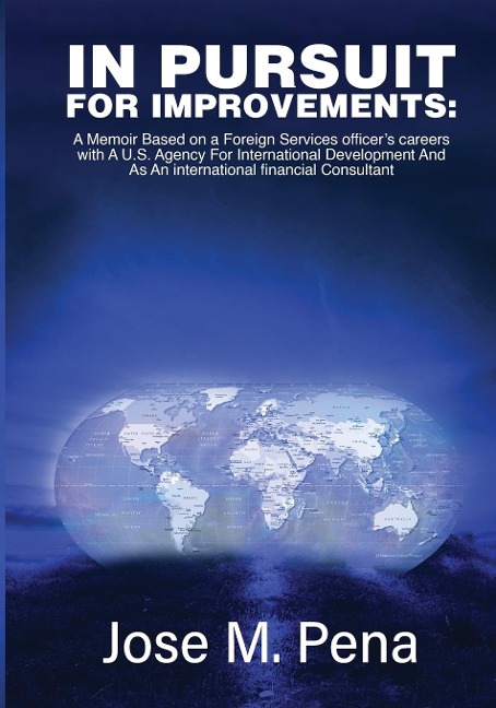 IN PURSUIT FOR IMPROVEMENTS: A MEMOIR BASED ON A FORTY-YEAR FOREIGN SERVICES OFFICERS CAREERS WITH THE U.S. AGENCY FOR INTERNATIONAL DEVELOPMENT AND AS AN INTERNATIONAL FINANCIAL CONSULTANT