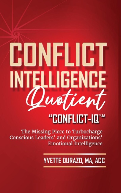 Conflict Intelligence Quotient - Conflict-IQ (R): The Missing Piece to Turbocharge Conscious Leaders and Organizations Emotional Intelligence