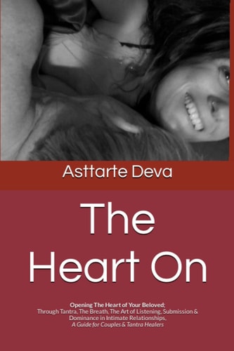 The Heart On Opening the Heart of Your Beloved, Through Tantra, the Breath, the Art of Listening, Submission & Dominance in Intimate Relationships, a Guide for Couples and Tantra Healers