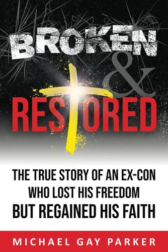 Broken & Restored The True Story of an Ex-Con Who Lost His Freedom But Regained His Faith