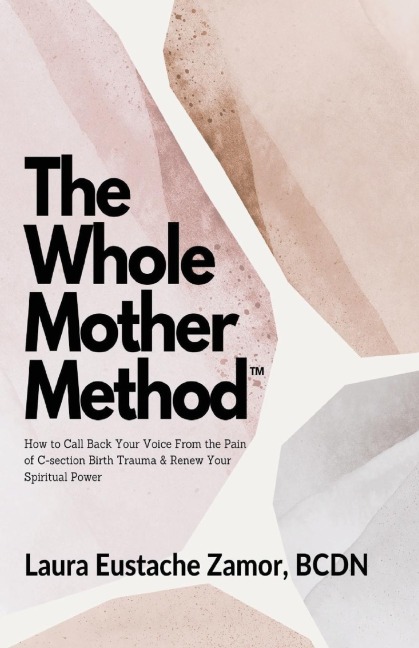 The Whole Mother Method: How to Call Back Your Voice From the Pain of C-Section Birth Trauma and Renew Your Spiritual Power: How to Call Back Your Voice From the Pain of C-Section Birth Trauma & Renew Your Spiritual Power: How to Call Back Your Voice From