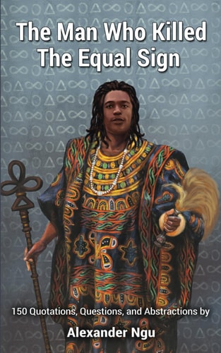 The Man Who Killed The Equal Sign 150 Quotations, Questions, and Abstractions by Alexander Ngu