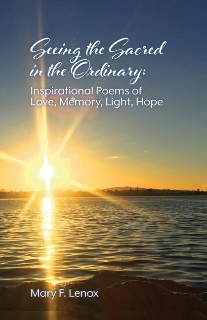 Seeing the Sacred in the Ordinary: Inspirational Poems of Love, Memory, Light, Hope