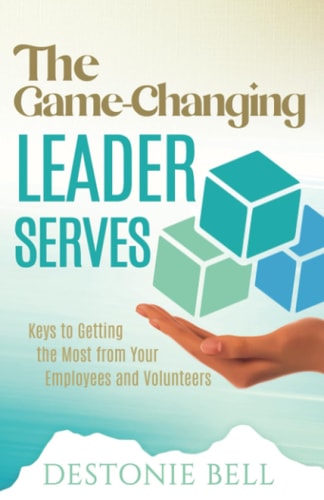 The Game-Changing Leader Serves Keys to Getting the Most from Your Employees and Volunteers