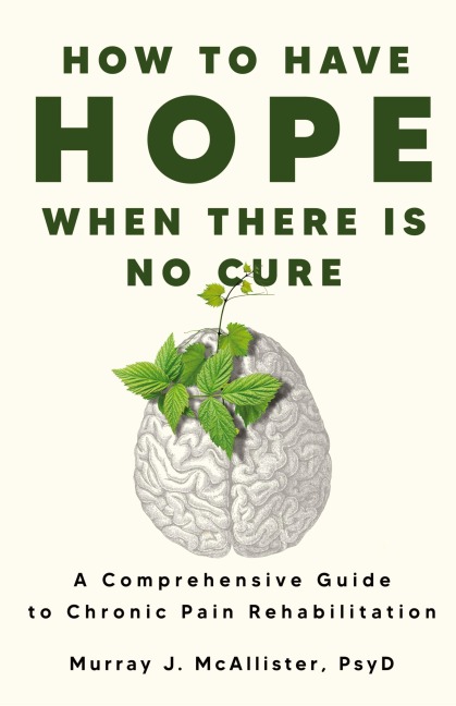 How to Have Hope When There is No Cure: A comprehensive guide to chronic pain rehabilitation