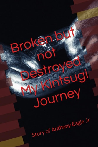 Broken But Not Destroyed My Kintsugi Journey Story of Anthony Eagle Jr