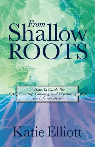 From Shallow Roots A How-To Guide for Creating, Growing, and Expanding the Life You Desire