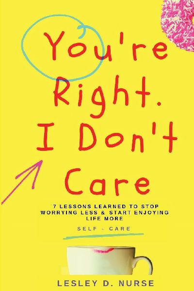 Youre Right, I Dont Care: 7 Lessons Learned to Stop Worrying Less & Start Enjoying Life More