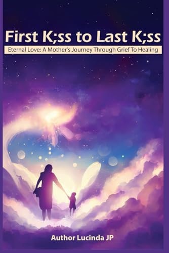 First K;ss To Last K;ss Eternal Love: A Mother's Journey Through Grief To Healing
