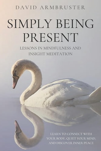 Simply Being Present Lessons in Mindfulness and Insight Meditation